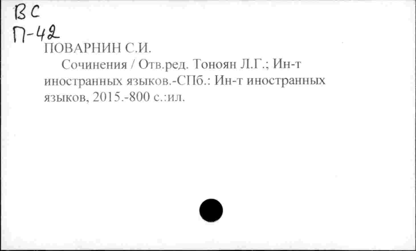 ﻿гт
ПОВАРНИН С И.
Сочинения / Отв.ред. Тоноян Л.Г.; Ин-т иностранных языков.-СПб.: Ин-т иностранных языков, 2015.-800 с.:ил.